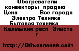 Обогреватели( конвекторы) продаю  › Цена ­ 2 200 - Все города Электро-Техника » Бытовая техника   . Калмыкия респ.,Элиста г.